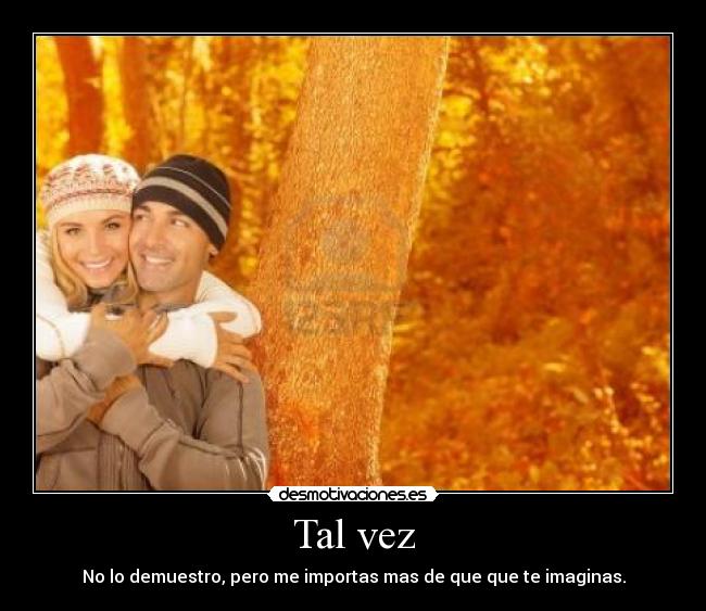 Tal vez - No lo demuestro, pero me importas mas de que que te imaginas.