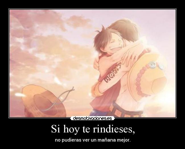 Si hoy te rindieses, - no pudieras ver un mañana mejor.