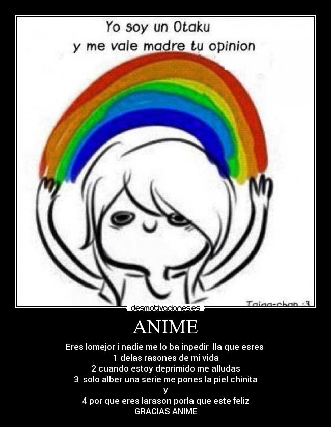 ANIME - Eres lomejor i nadie me lo ba inpedir  lla que esres 
1 delas rasones de mi vida
2 cuando estoy deprimido me alludas
3  solo alber una serie me pones la piel chinita
y
4 por que eres larason porla que este feliz
GRACIAS ANIME