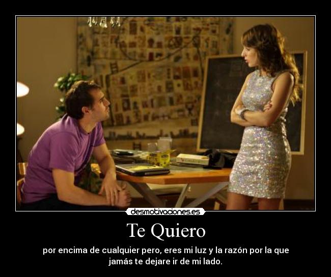 Te Quiero - por encima de cualquier pero, eres mi luz y la razón por la que
jamás te dejare ir de mi lado.