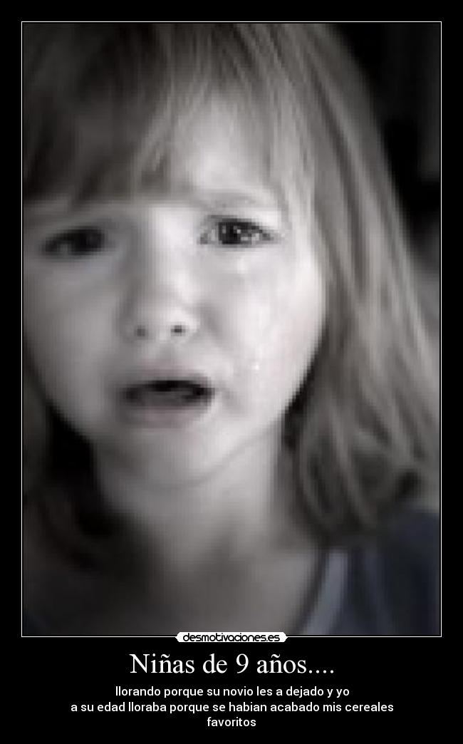 Niñas de 9 años.... - llorando porque su novio les a dejado y yo
a su edad lloraba porque se habian acabado mis cereales
favoritos