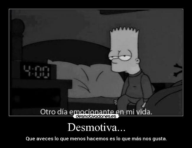 Desmotiva... - Que aveces lo que menos hacemos es lo que más nos gusta.