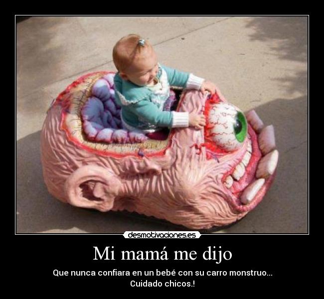 Mi mamá me dijo - Que nunca confiara en un bebé con su carro monstruo...
Cuidado chicos.!