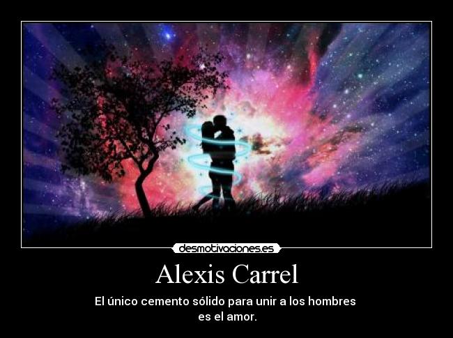 Alexis Carrel - El único cemento sólido para unir a los hombres 
es el amor.