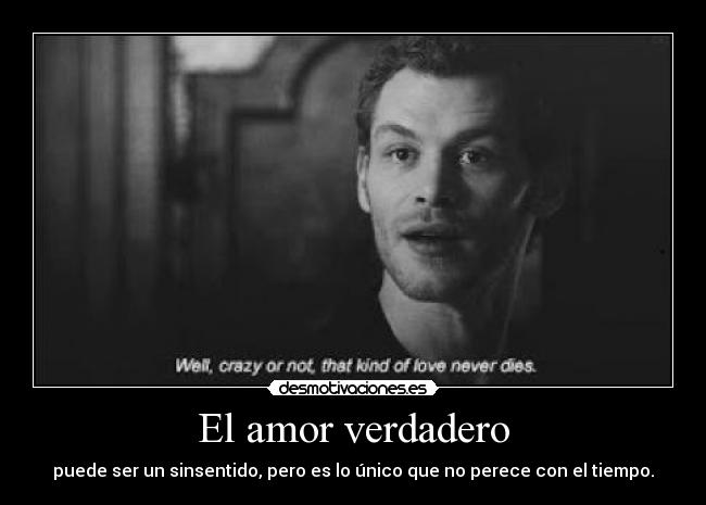 El amor verdadero - puede ser un sinsentido, pero es lo único que no perece con el tiempo.
