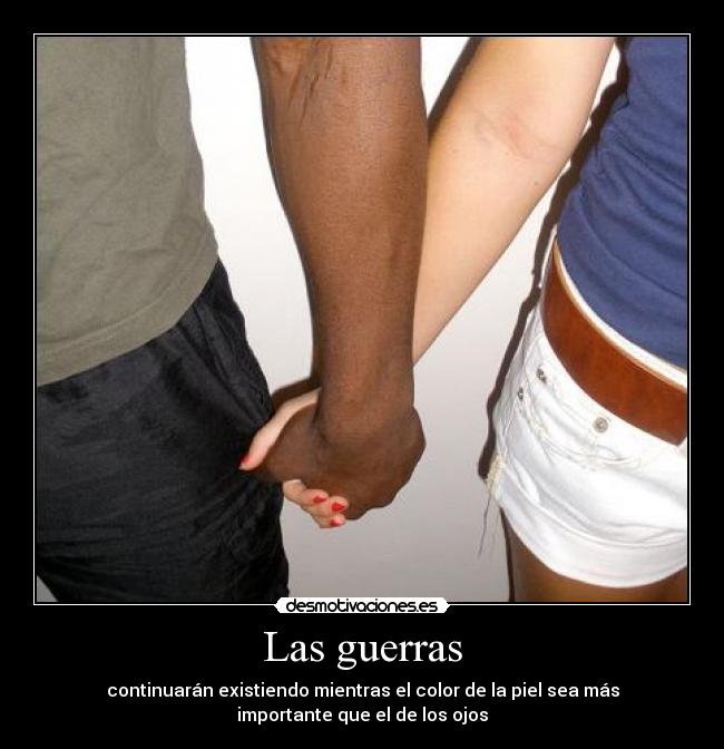 Las guerras - continuarán existiendo mientras el color de la piel sea más
importante que el de los ojos