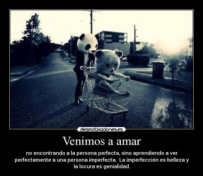 Venimos a amar - no encontrando a la persona perfecta, sino aprendiendo a ver
perfectamente a una persona imperfecta. La imperfección es belleza y
la locura es genialidad.