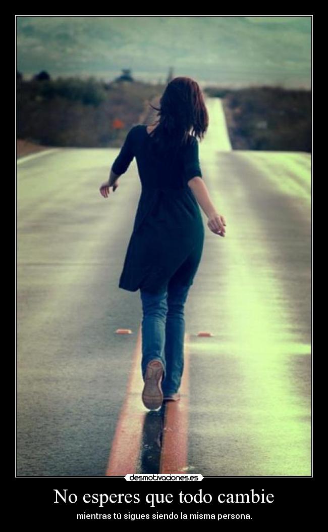 No esperes que todo cambie - mientras tú sigues siendo la misma persona.