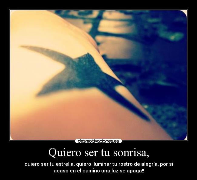 Quiero ser tu sonrisa, - quiero ser tu estrella, quiero iluminar tu rostro de alegría, por si
acaso en el camino una luz se apaga!!