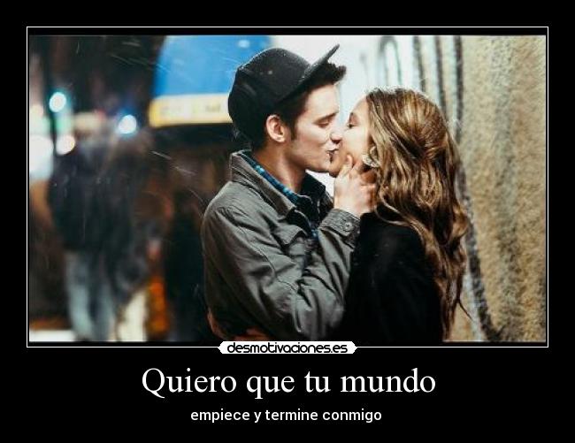 Quiero que tu mundo - empiece y termine conmigo ♥