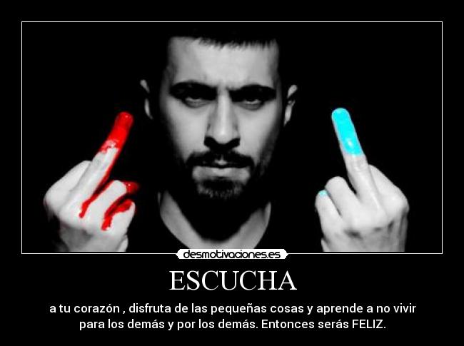 ESCUCHA - a tu corazón , disfruta de las pequeñas cosas y aprende a no vivir
para los demás y por los demás. Entonces serás FELIZ.