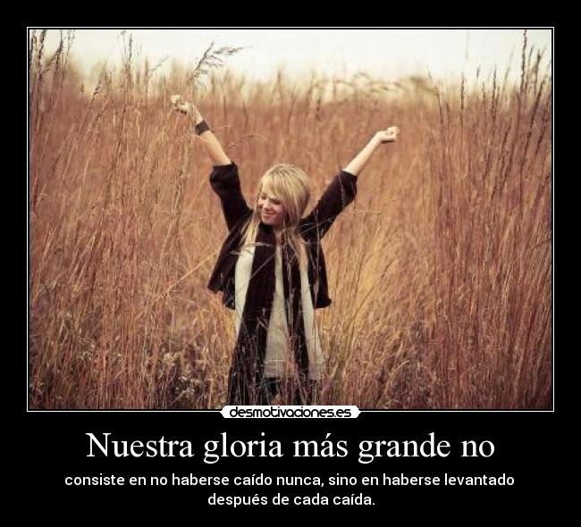 Nuestra gloria más grande no - consiste en no haberse caído nunca, sino en haberse levantado 
después de cada caída.
