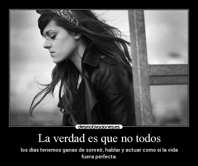 La verdad es que no todos - los días tenemos ganas de sonreír, hablar y actuar como si la vida fuera perfecta.