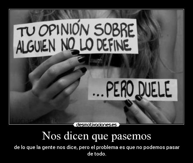 Nos dicen que pasemos - de lo que la gente nos dice, pero el problema es que no podemos pasar de todo.
