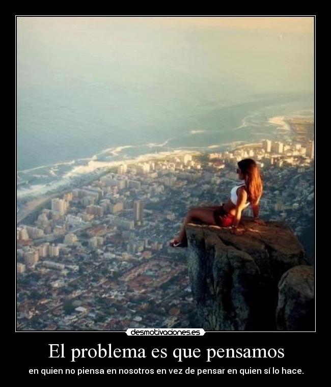 El problema es que pensamos - en quien no piensa en nosotros en vez de pensar en quien sí lo hace.