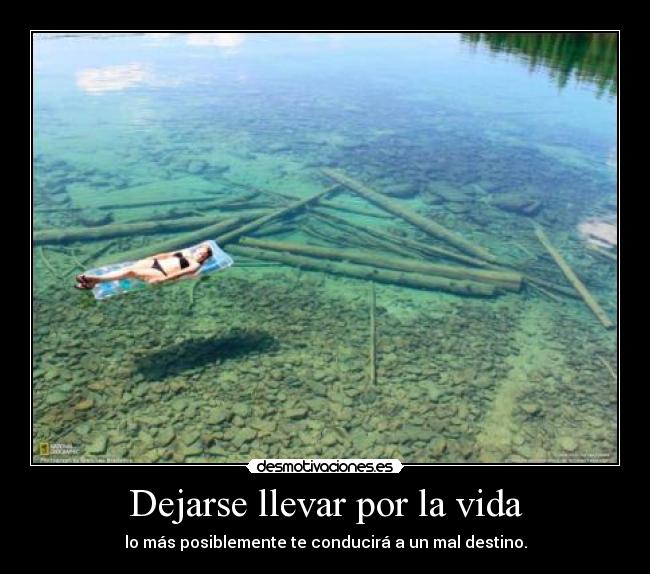 Dejarse llevar por la vida - lo más posiblemente te conducirá a un mal destino.