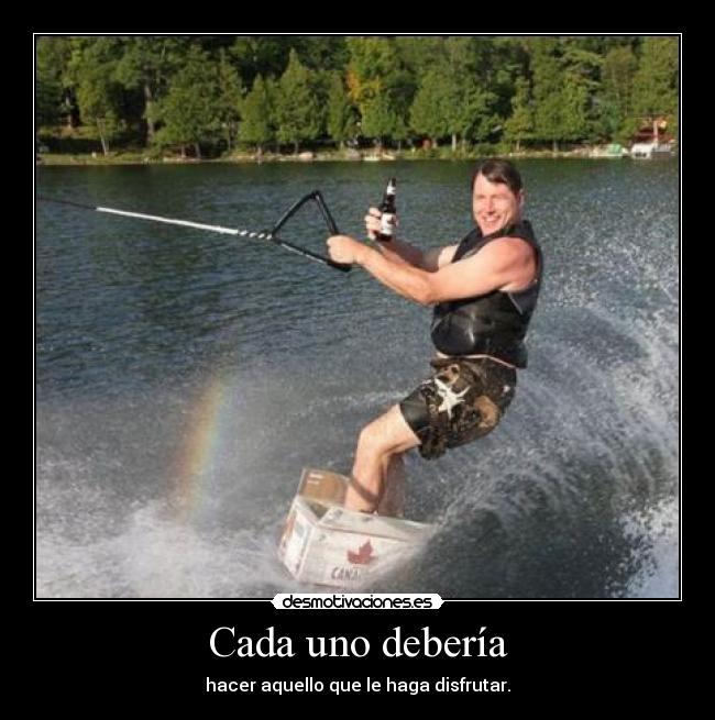 Cada uno debería - hacer aquello que le haga disfrutar.