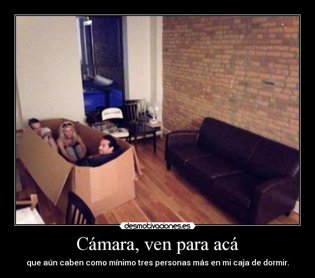 Cámara, ven para acá - que aún caben como mínimo tres personas más en mi caja de dormir.