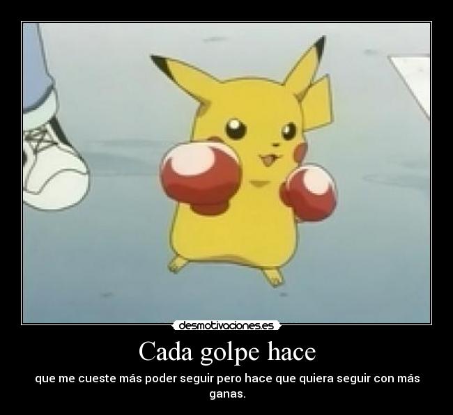 Cada golpe hace - que me cueste más poder seguir pero hace que quiera seguir con más ganas.