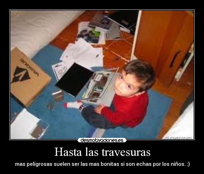 Hasta las travesuras - mas peligrosas suelen ser las mas bonitas si son echas por los niños. :)