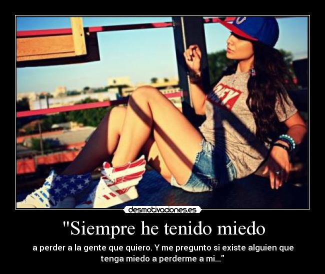 Siempre he tenido miedo - a perder a la gente que quiero. Y me pregunto si existe alguien que
tenga miedo a perderme a mi...