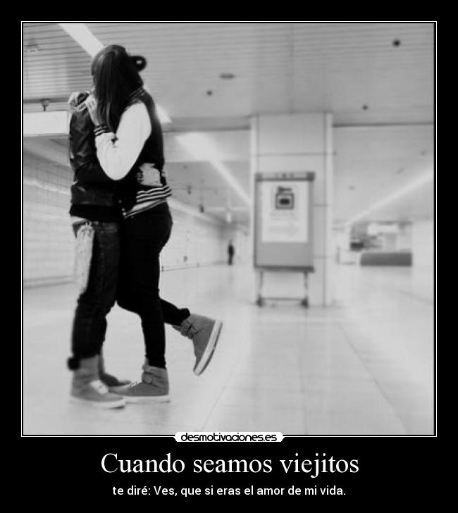 Cuando seamos viejitos - te diré: Ves, que si eras el amor de mi vida.