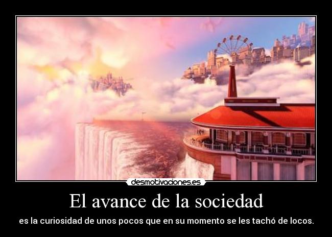 El avance de la sociedad - es la curiosidad de unos pocos que en su momento se les tachó de locos.