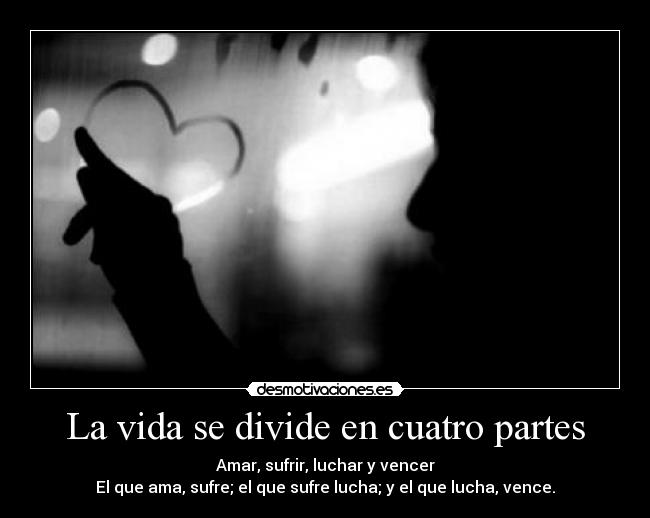 La vida se divide en cuatro partes - Amar, sufrir, luchar y vencer
El que ama, sufre; el que sufre lucha; y el que lucha, vence.