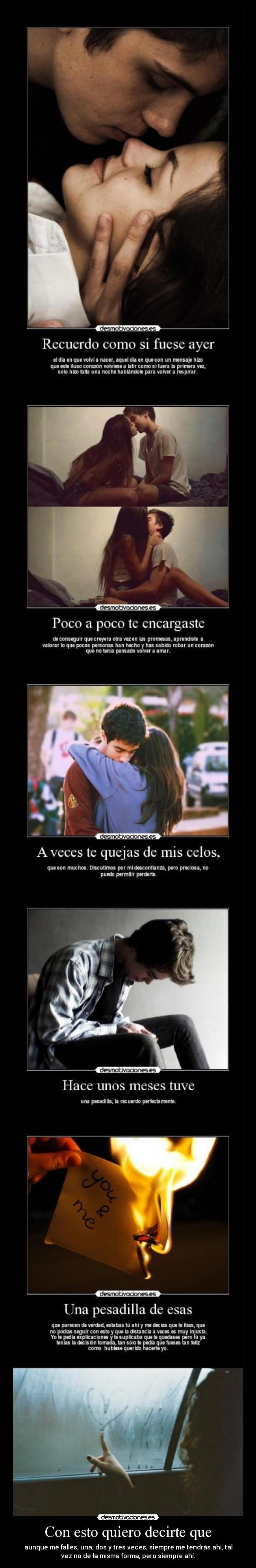 Con esto quiero decirte que - aunque me falles, una, dos y tres veces, siempre me tendrás ahí, tal
vez no de la misma forma, pero siempre ahí.