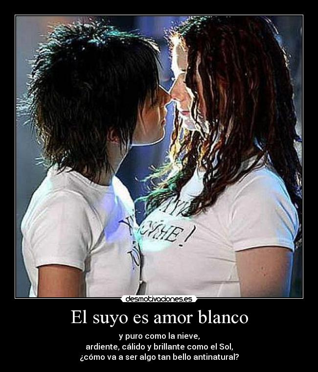El suyo es amor blanco - y puro como la nieve,
ardiente, cálido y brillante como el Sol,
¿cómo va a ser algo tan bello antinatural?