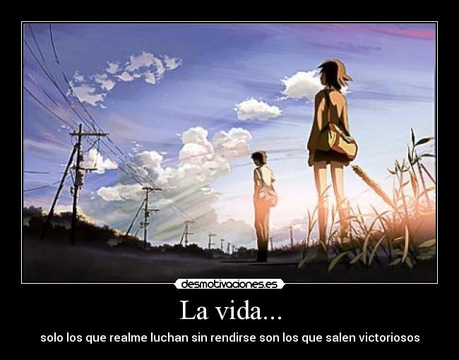 La vida... - solo los que realme luchan sin rendirse son los que salen victoriosos