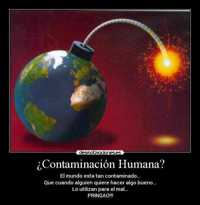 ¿Contaminación Humana? - El mundo esta tan contaminado...
Que cuando alguien quiere hacer algo bueno...
Lo utilizan para el mal...
PRINGAO!!!
