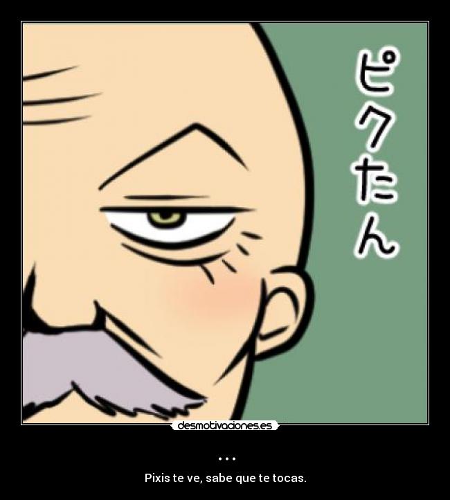 ... - Pixis te ve, sabe que te tocas.