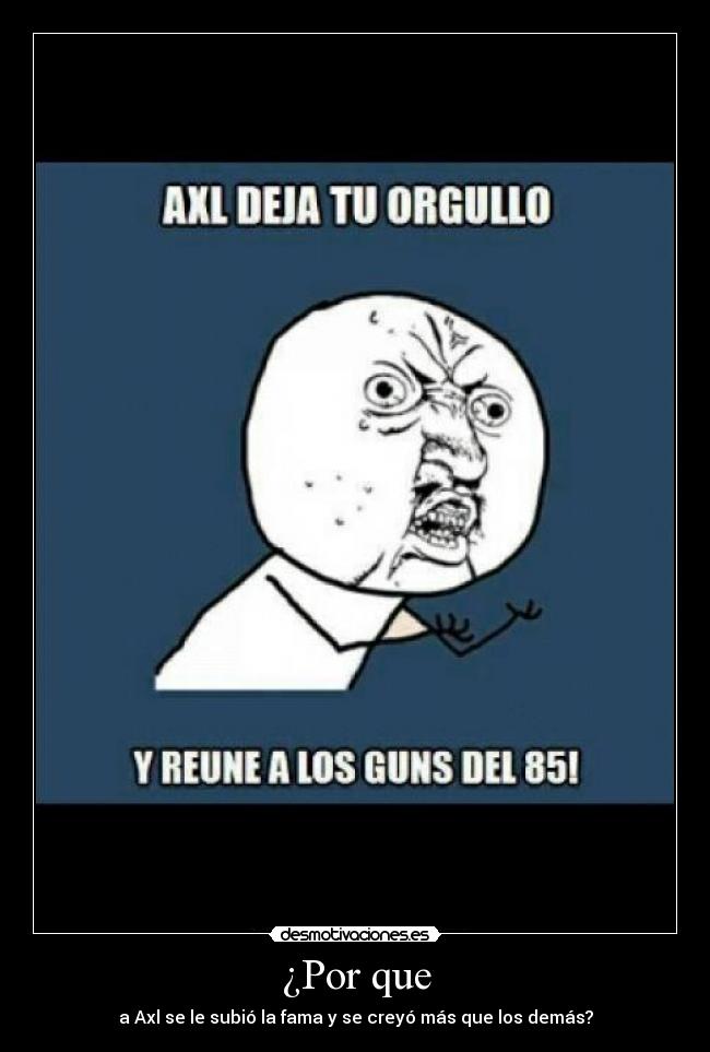 ¿Por que - a Axl se le subió la fama y se creyó más que los demás?