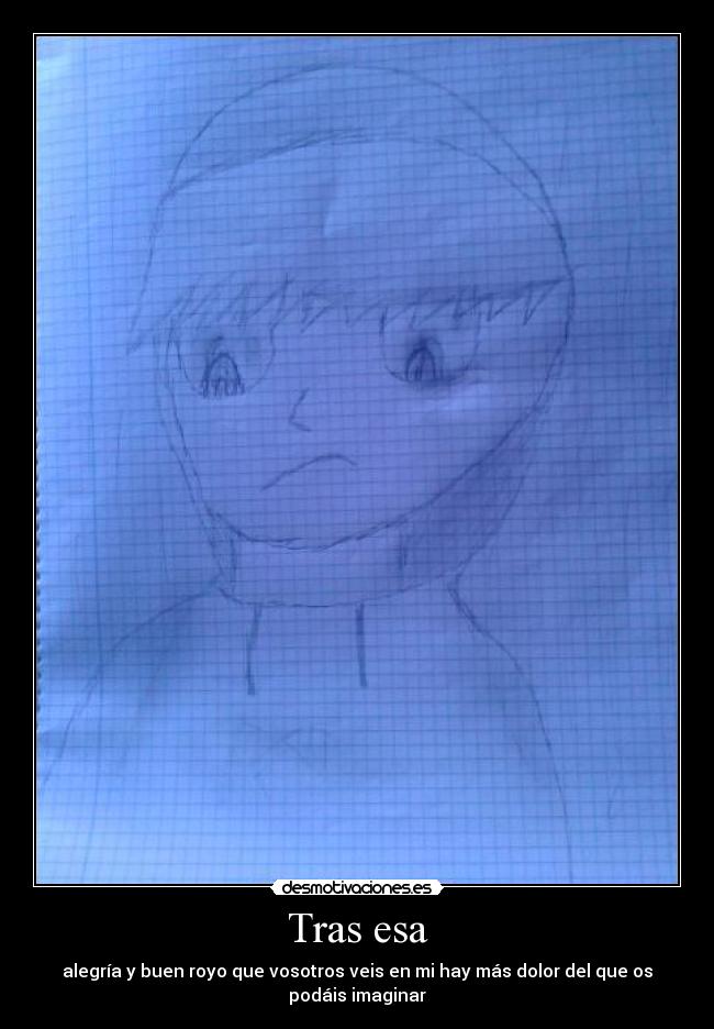 Tras esa - alegría y buen royo que vosotros veis en mi hay más dolor del que os podáis imaginar