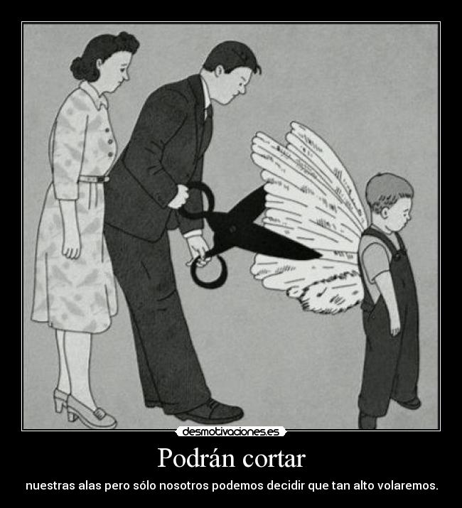 Podrán cortar - nuestras alas pero sólo nosotros podemos decidir que tan alto volaremos.