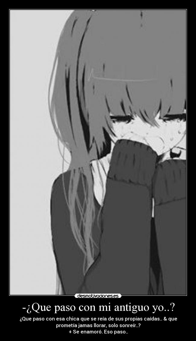 -¿Que paso con mi antiguo yo..? - ¿Que paso con esa chica que se reía de sus propias caídas.. & que
prometía jamas llorar, solo sonreír..?
+ Se enamoró. Eso paso..