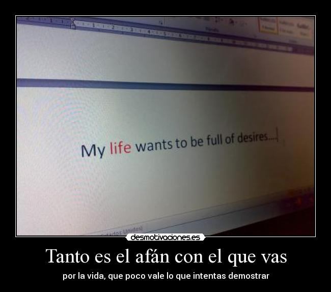 Tanto es el afán con el que vas - por la vida, que poco vale lo que intentas demostrar