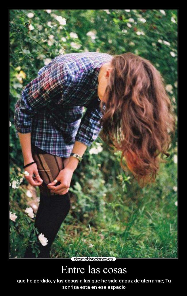 Entre las cosas - que he perdido, y las cosas a las que he sido capaz de aferrarme; Tu
sonrisa esta en ese espacio