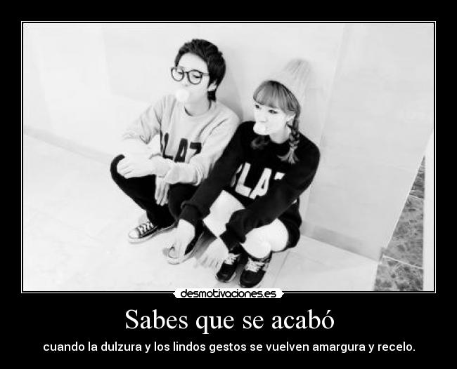 Sabes que se acabó - cuando la dulzura y los lindos gestos se vuelven amargura y recelo.