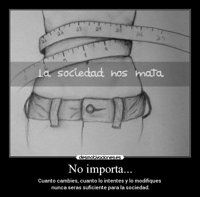 No importa... - Cuanto cambies, cuanto lo intentes y lo modifiques
nunca seras suficiente para la sociedad.
