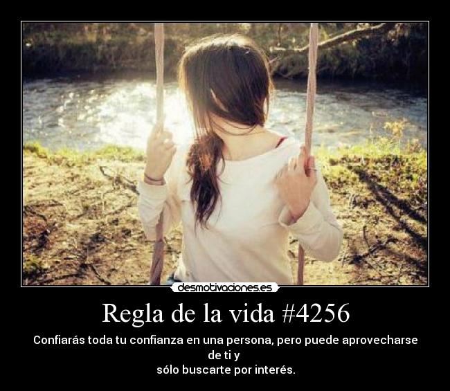 Regla de la vida #4256 - Confiarás toda tu confianza en una persona, pero puede aprovecharse de ti y 
sólo buscarte por interés.