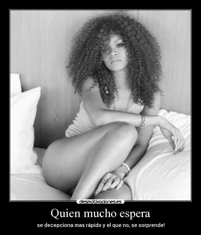 Quien mucho espera - se decepciona mas rápido y el que no, se sorprende!