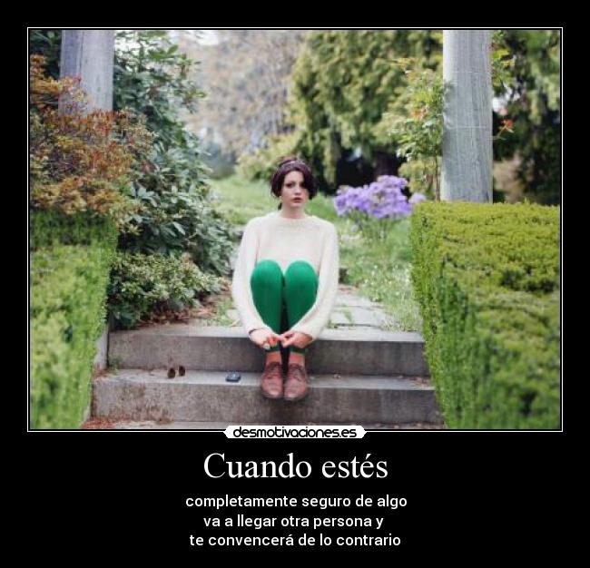 Cuando estés - completamente seguro de algo
va a llegar otra persona y
te convencerá de lo contrario