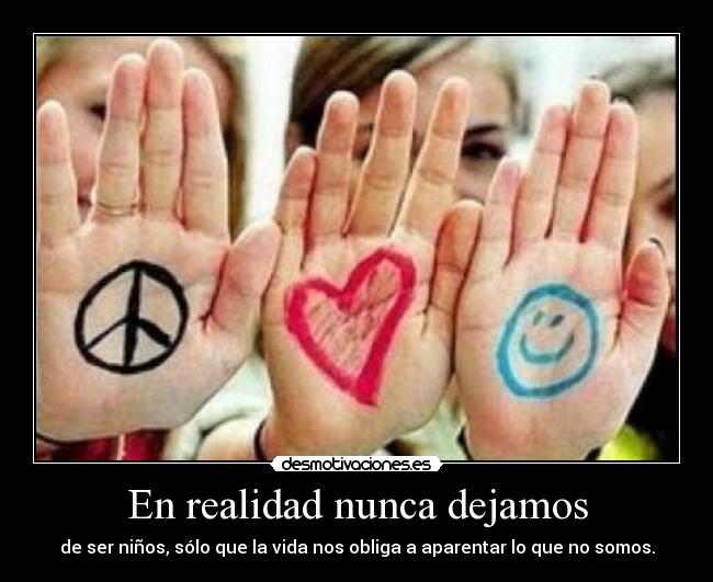 En realidad nunca dejamos - de ser niños, sólo que la vida nos obliga a aparentar lo que no somos.