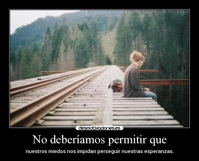 No deberíamos permitir que - nuestros miedos nos impidan perseguir nuestras esperanzas.