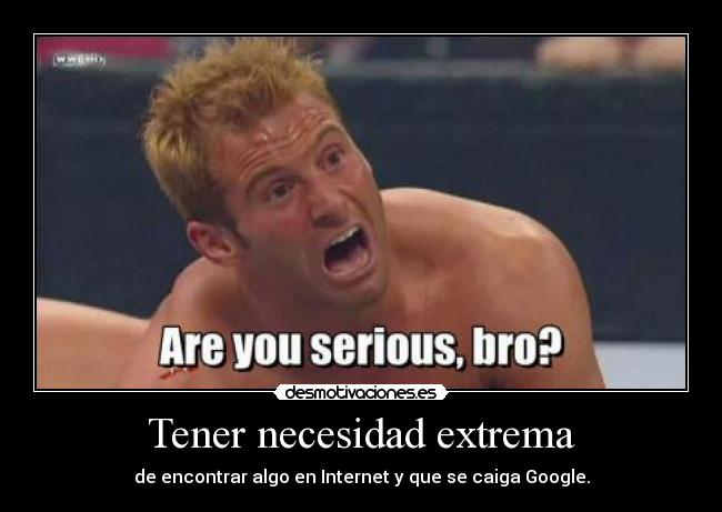 Tener necesidad extrema - de encontrar algo en Internet y que se caiga Google.