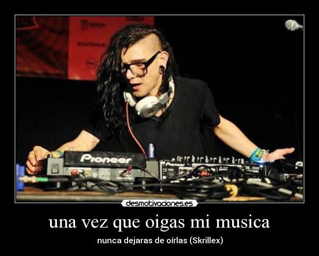 una vez que oigas mi musica - nunca dejaras de oírlas (Skrillex)