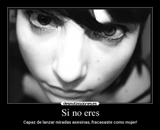 Si no eres - Capaz de lanzar miradas asesinas, fracasaste como mujer!