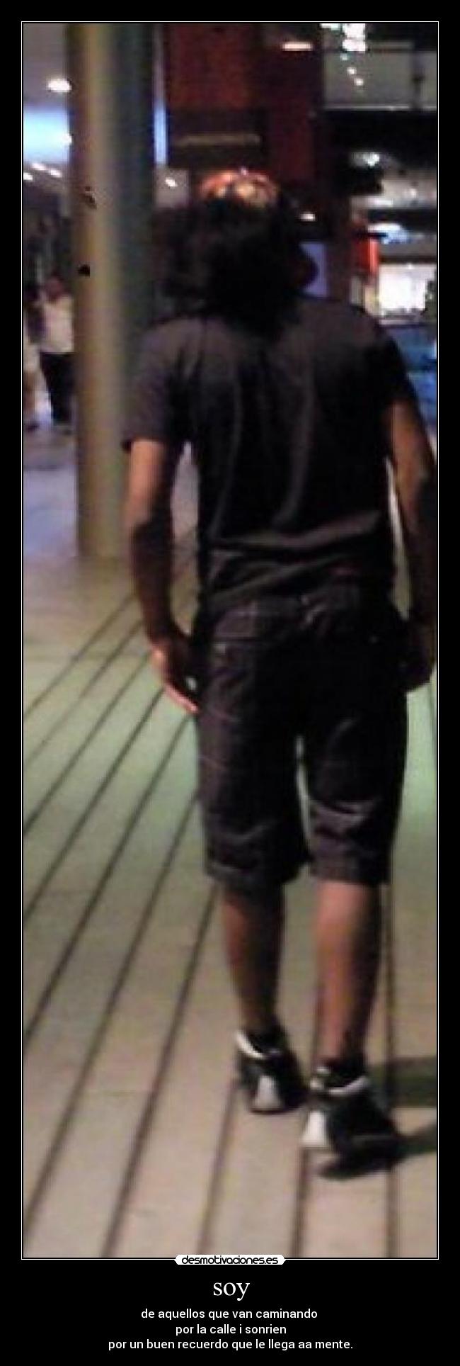 soy - de aquellos que van caminando 
por la calle i sonrien
por un buen recuerdo que le llega aa mente.